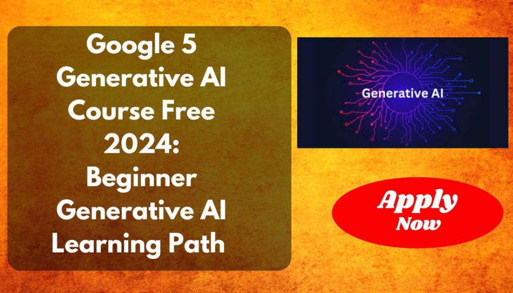 Google 5 Generative AI Course Free 2024 Beginner Generative AI Learning Path, Apply Now